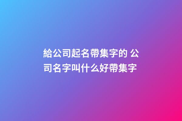 給公司起名帶集字的 公司名字叫什么好帶集字-第1張-公司起名-玄機派